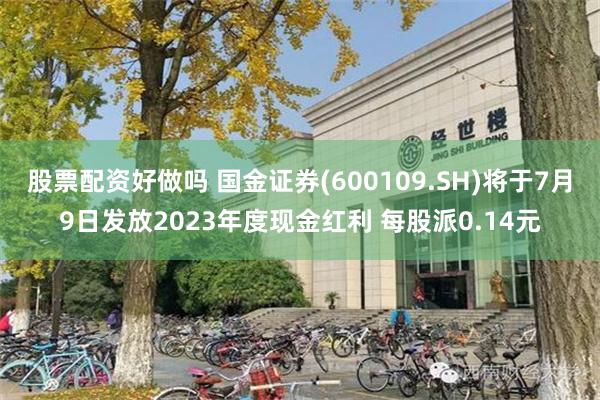 股票配资好做吗 国金证券(600109.SH)将于7月9日发放2023年度现金红利 每股派0.14元