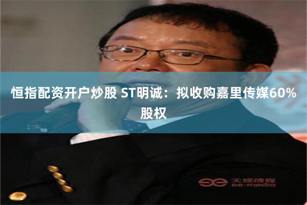 恒指配资开户炒股 ST明诚：拟收购嘉里传媒60%股权