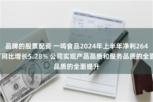 品牌的股票配资 一鸣食品2024年上半年净利2646.6万同比增长5.28% 公司实现产品品质和服务品质的全面提升