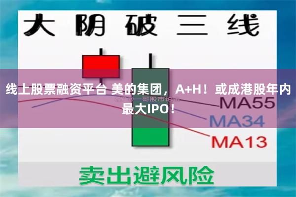 线上股票融资平台 美的集团，A+H！或成港股年内最大IPO！