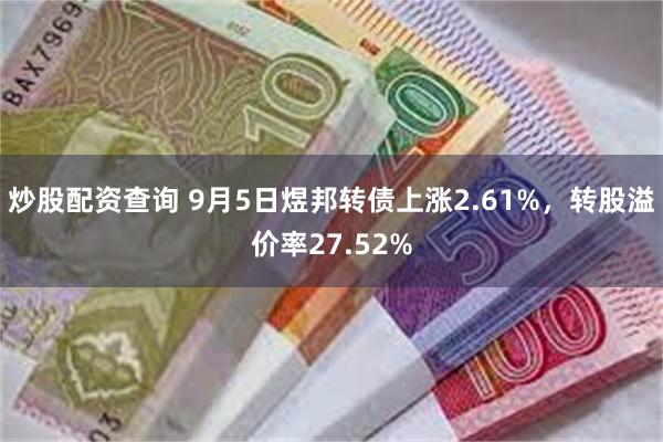 炒股配资查询 9月5日煜邦转债上涨2.61%，转股溢价率27.52%