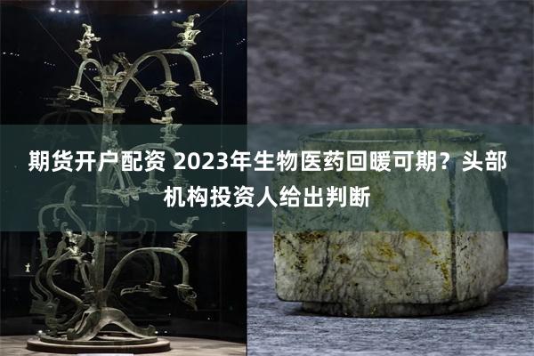 期货开户配资 2023年生物医药回暖可期？头部机构投资人给出判断