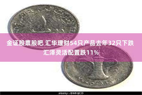 金证股票股吧 汇华理财54只产品去年32只下跌 汇泽灵活配置跌11%