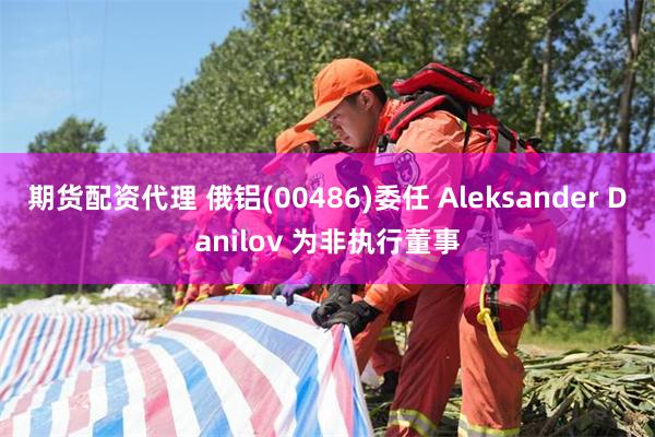 期货配资代理 俄铝(00486)委任 Aleksander Danilov 为非执行董事