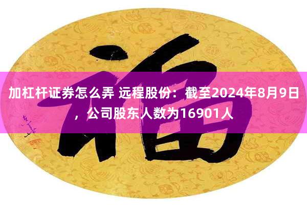 加杠杆证券怎么弄 远程股份：截至2024年8月9日，公司股东人数为16901人