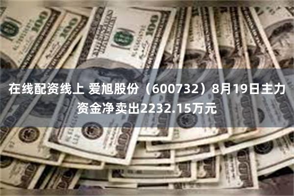 在线配资线上 爱旭股份（600732）8月19日主力资金净卖出2232.15万元