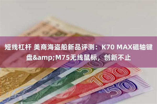 短线杠杆 美商海盗船新品评测：K70 MAX磁轴键盘&M75无线鼠标，创新不止