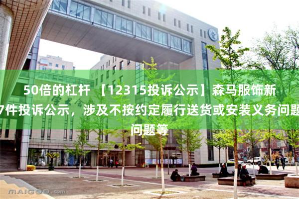 50倍的杠杆 【12315投诉公示】森马服饰新增7件投诉公示，涉及不按约定履行送货或安装义务问题等