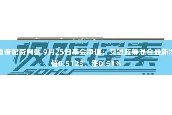 靠谱配资网站 9月25日基金净值：交银蓝筹混合最新净值0.5123，涨0.51%