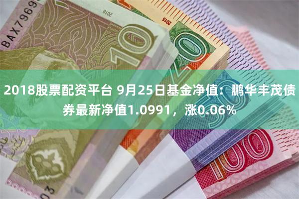 2018股票配资平台 9月25日基金净值：鹏华丰茂债券最新净值1.0991，涨0.06%