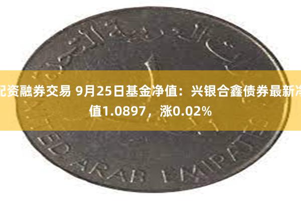 配资融券交易 9月25日基金净值：兴银合鑫债券最新净值1.0897，涨0.02%