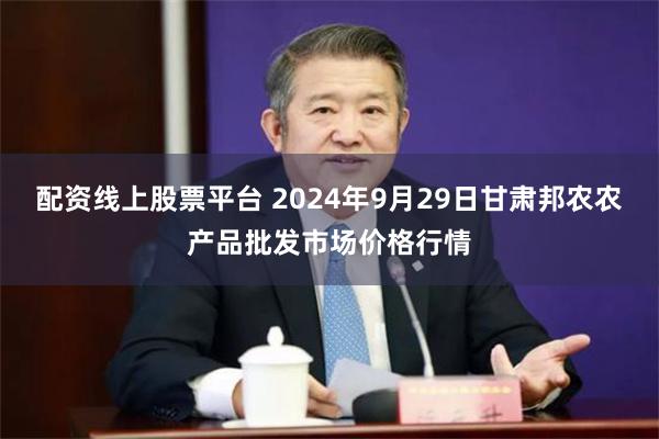 配资线上股票平台 2024年9月29日甘肃邦农农产品批发市场价格行情