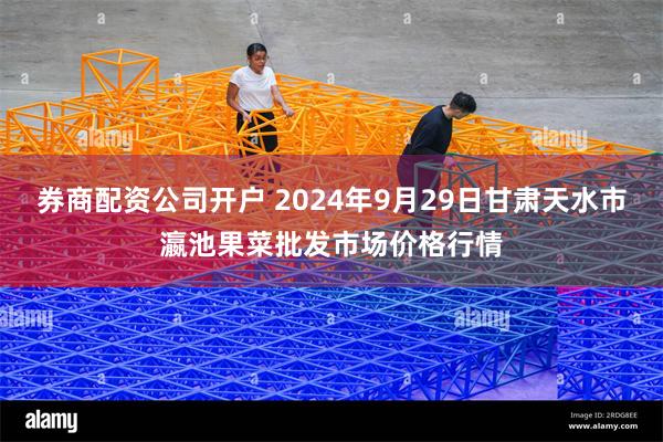 券商配资公司开户 2024年9月29日甘肃天水市瀛池果菜批发市场价格行情