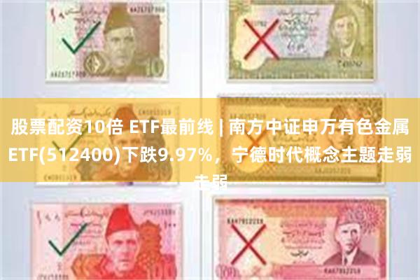 股票配资10倍 ETF最前线 | 南方中证申万有色金属ETF(512400)下跌9.97%，宁德时代概念主题走弱