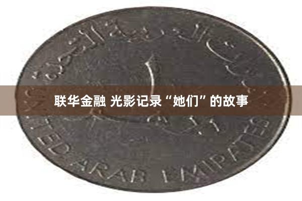 联华金融 光影记录“她们”的故事