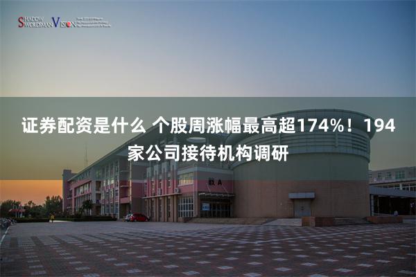 证券配资是什么 个股周涨幅最高超174%！194家公司接待机构调研