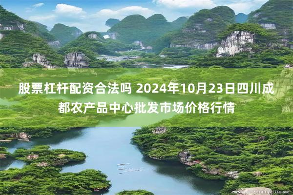 股票杠杆配资合法吗 2024年10月23日四川成都农产品中心批发市场价格行情