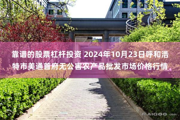 靠谱的股票杠杆投资 2024年10月23日呼和浩特市美通首府无公害农产品批发市场价格行情