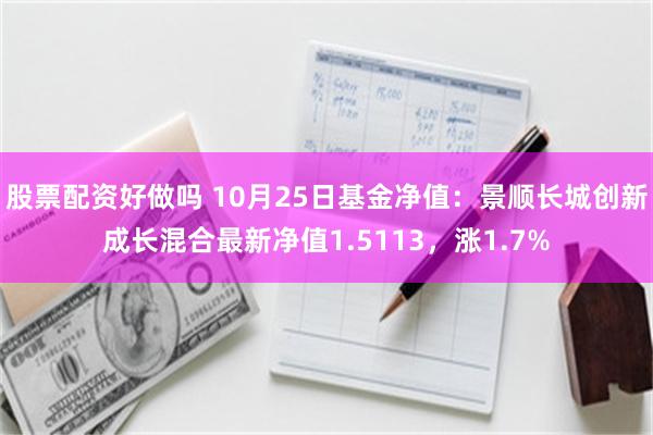 股票配资好做吗 10月25日基金净值：景顺长城创新成长混合最新净值1.5113，涨1.7%