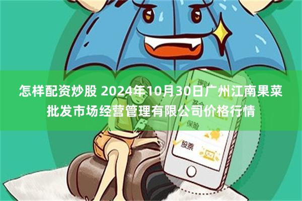 怎样配资炒股 2024年10月30日广州江南果菜批发市场经营管理有限公司价格行情