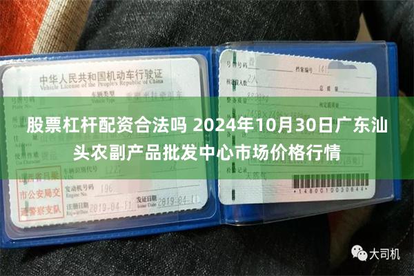 股票杠杆配资合法吗 2024年10月30日广东汕头农副产品批发中心市场价格行情