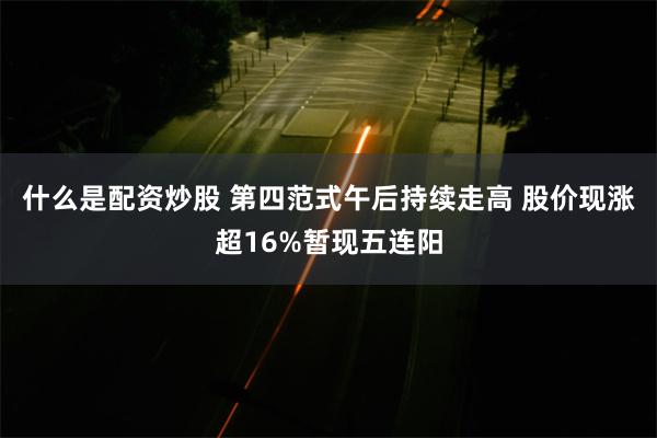 什么是配资炒股 第四范式午后持续走高 股价现涨超16%暂现五连阳