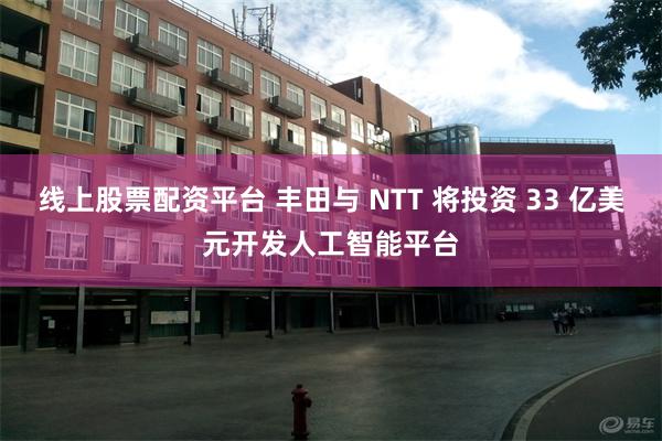 线上股票配资平台 丰田与 NTT 将投资 33 亿美元开发人工智能平台