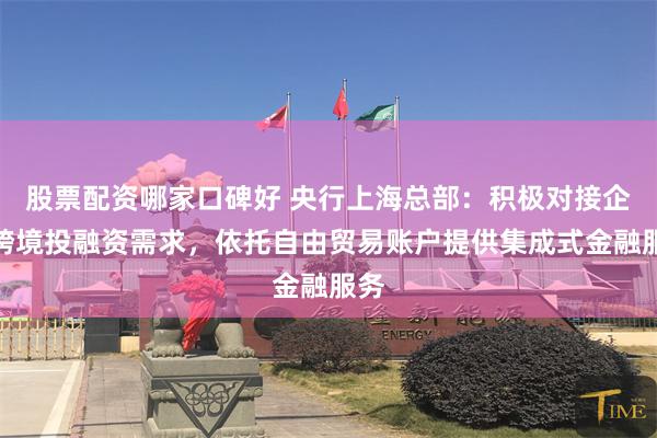 股票配资哪家口碑好 央行上海总部：积极对接企业跨境投融资需求，依托自由贸易账户提供集成式金融服务