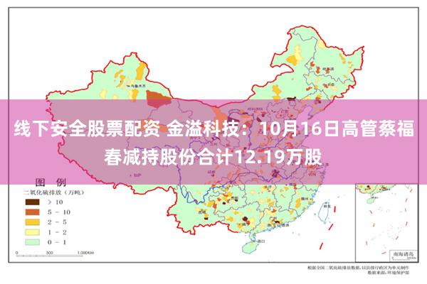 线下安全股票配资 金溢科技：10月16日高管蔡福春减持股份合计12.19万股