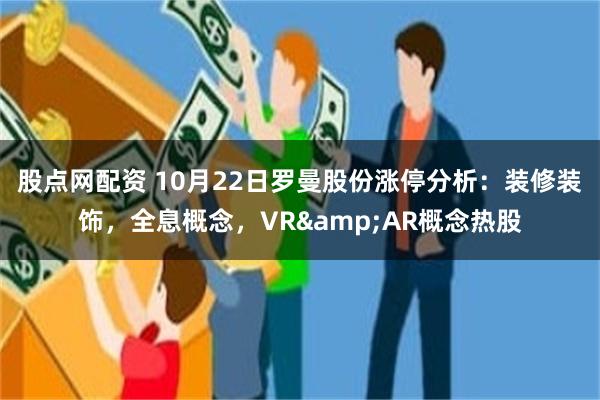 股点网配资 10月22日罗曼股份涨停分析：装修装饰，全息概念，VR&AR概念热股