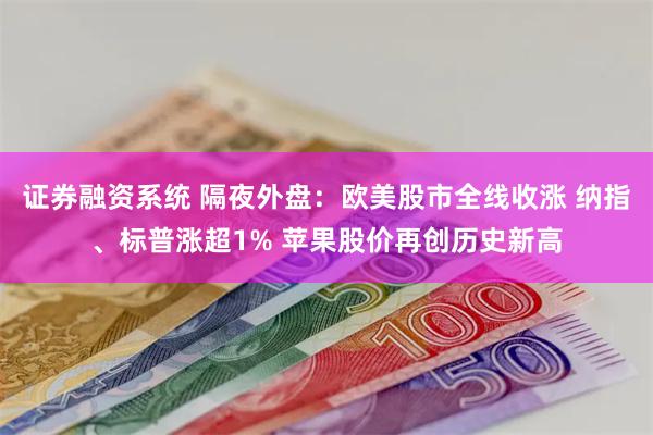 证券融资系统 隔夜外盘：欧美股市全线收涨 纳指、标普涨超1% 苹果股价再创历史新高