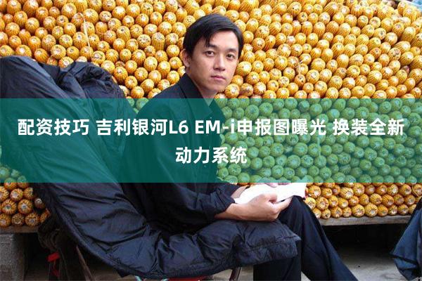 配资技巧 吉利银河L6 EM-i申报图曝光 换装全新动力系统