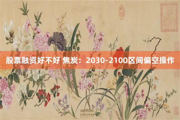 股票融资好不好 焦炭：2030-2100区间偏空操作