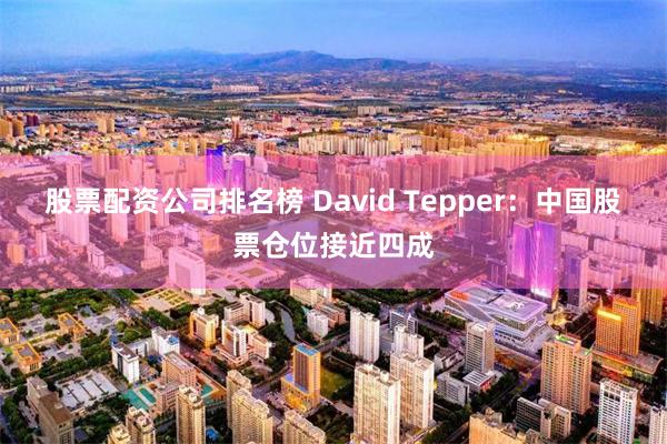 股票配资公司排名榜 David Tepper：中国股票仓位接近四成