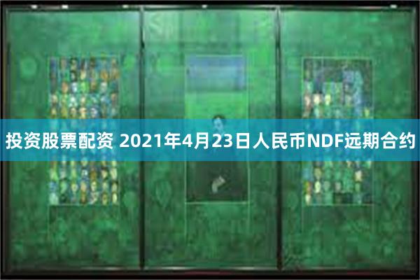 投资股票配资 2021年4月23日人民币NDF远期合约