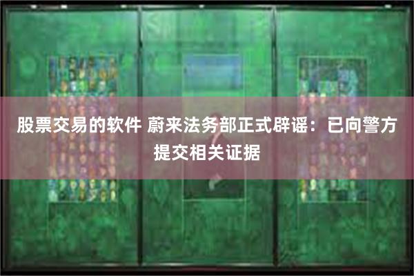 股票交易的软件 蔚来法务部正式辟谣：已向警方提交相关证据