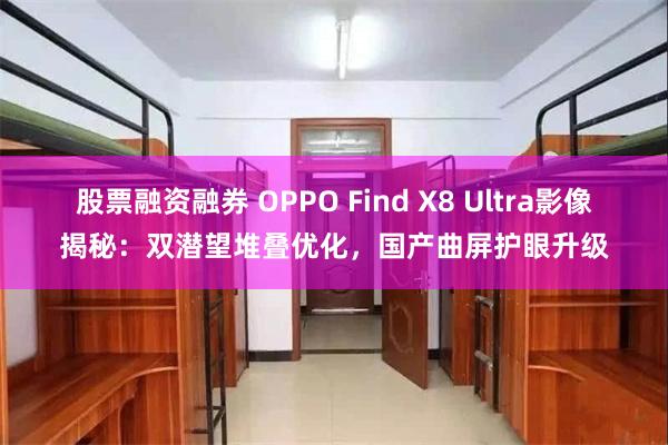 股票融资融券 OPPO Find X8 Ultra影像揭秘：双潜望堆叠优化，国产曲屏护眼升级