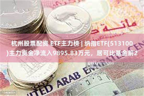 杭州股票配资 ETF主力榜 | 纳指ETF(513100)主力资金净流入9895.83万元，居可比基金前2