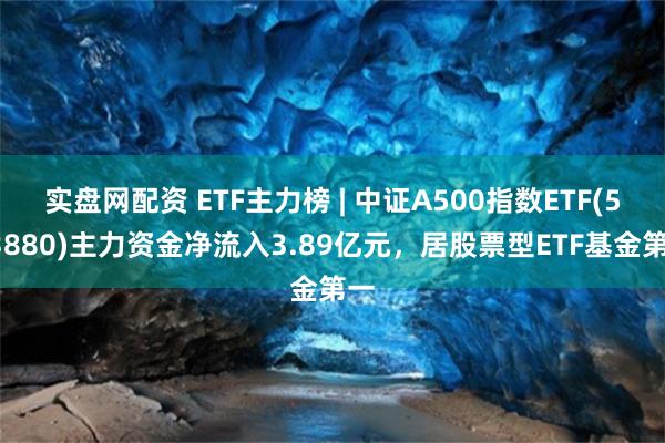 实盘网配资 ETF主力榜 | 中证A500指数ETF(563880)主力资金净流入3.89亿元，居股票型ETF基金第一