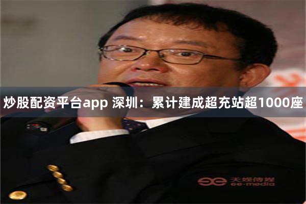 炒股配资平台app 深圳：累计建成超充站超1000座