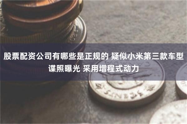 股票配资公司有哪些是正规的 疑似小米第三款车型谍照曝光 采用增程式动力