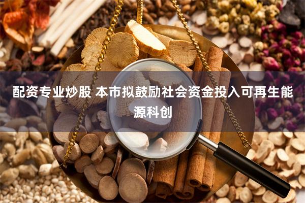 配资专业炒股 本市拟鼓励社会资金投入可再生能源科创