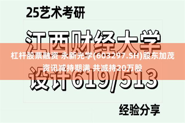 杠杆股票融资 永新光学(603297.SH)股东加茂资讯减持期满 共减持20万股