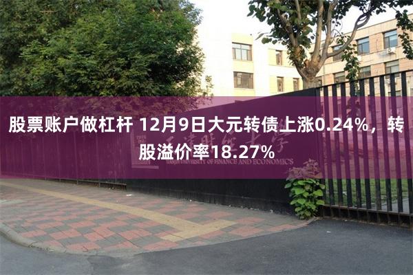 股票账户做杠杆 12月9日大元转债上涨0.24%，转股溢价率18.27%