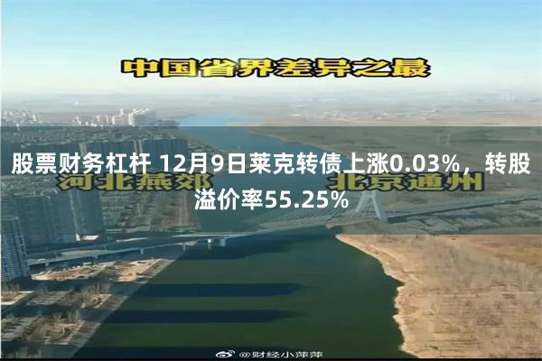 股票财务杠杆 12月9日莱克转债上涨0.03%，转股溢价率55.25%