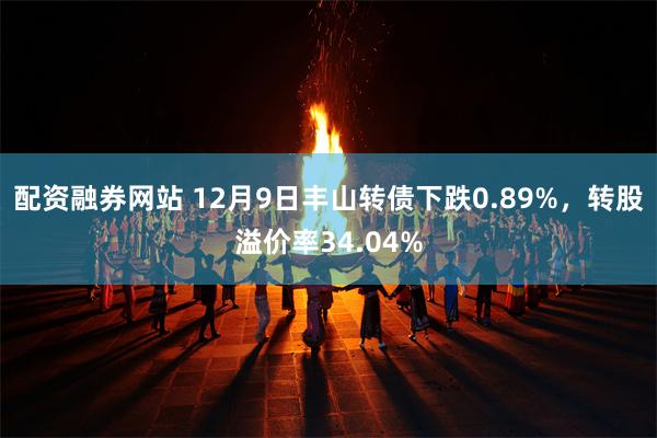 配资融券网站 12月9日丰山转债下跌0.89%，转股溢价率34.04%