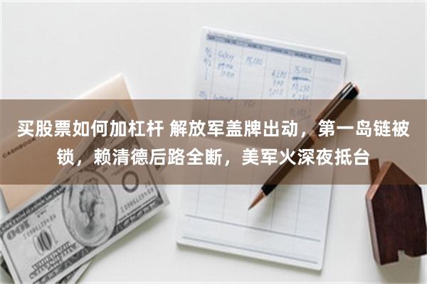 买股票如何加杠杆 解放军盖牌出动，第一岛链被锁，赖清德后路全断，美军火深夜抵台