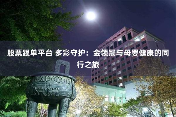 股票跟单平台 多彩守护：金领冠与母婴健康的同行之旅