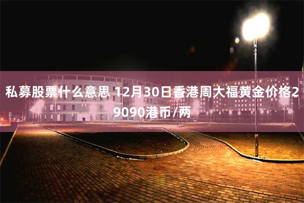 私募股票什么意思 12月30日香港周大福黄金价格29090港币/两