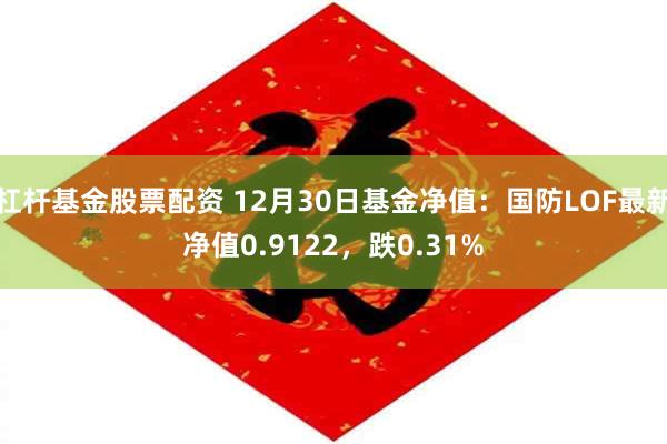 杠杆基金股票配资 12月30日基金净值：国防LOF最新净值0.9122，跌0.31%